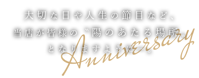 大切な日や人生の節目など、当店が皆様の〝陽のあたる場所〟となりますように―。